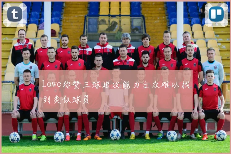 Lowe称赞三球进攻能力出众难以找到类似球员