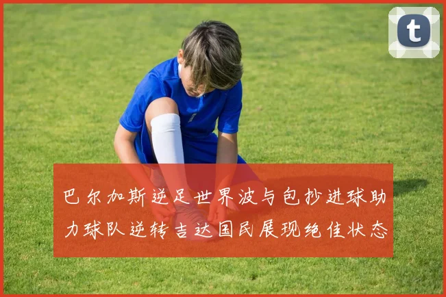 巴尔加斯逆足世界波与包抄进球助力球队逆转吉达国民展现绝佳状态