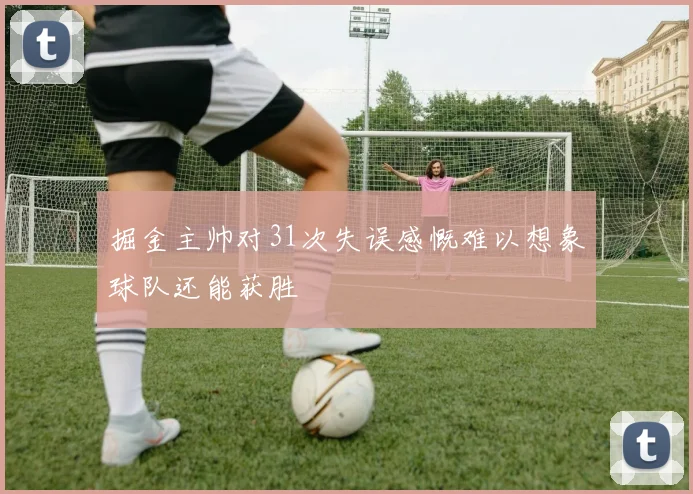 掘金主帅对31次失误感慨难以想象球队还能获胜