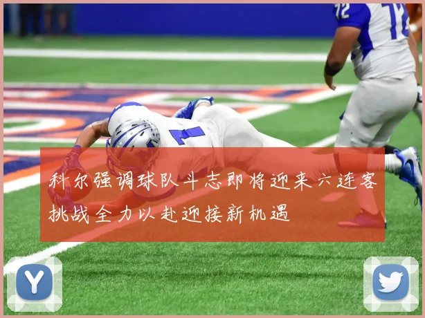 科尔强调球队斗志即将迎来六连客挑战全力以赴迎接新机遇