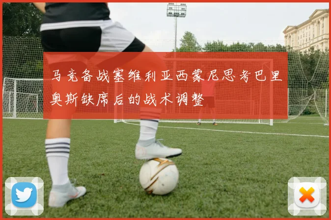 马竞备战塞维利亚西蒙尼思考巴里奥斯缺席后的战术调整