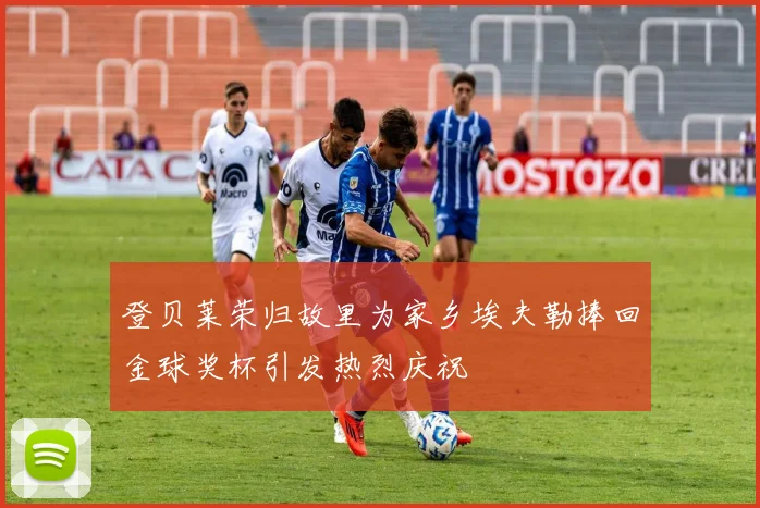 登贝莱荣归故里为家乡埃夫勒捧回金球奖杯引发热烈庆祝