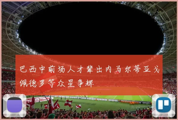 巴西中前场人才辈出内马尔蒂亚戈佩德罗等众星争辉