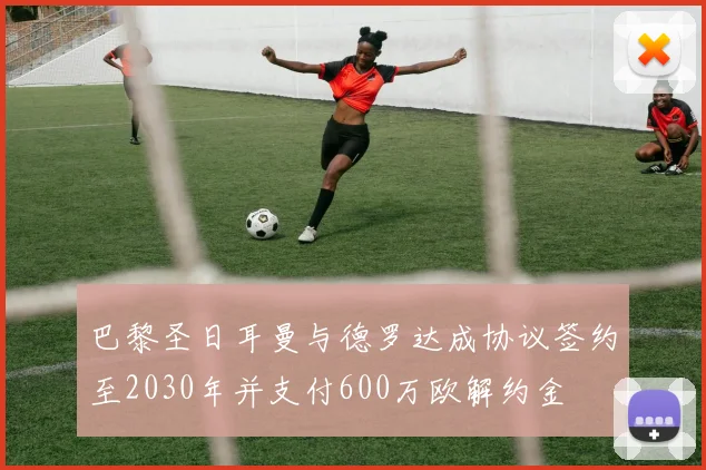 巴黎圣日耳曼与德罗达成协议签约至2030年并支付600万欧解约金