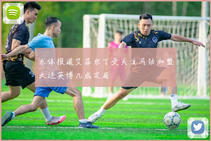 东体报道艾菲尔丁受关注冯劲加盟大连英博几成定局