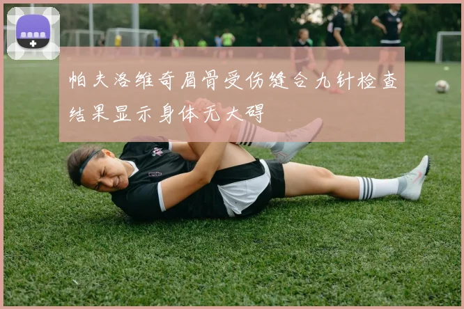 帕夫洛维奇眉骨受伤缝合九针检查结果显示身体无大碍