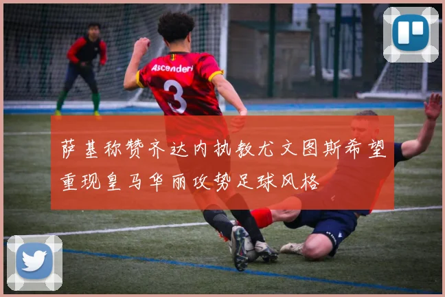 萨基称赞齐达内执教尤文图斯希望重现皇马华丽攻势足球风格