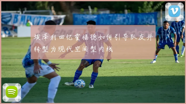 埃泽利回忆霍福德如何引导队友并转型为现代空间型内线