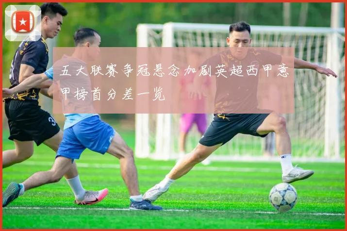 五大联赛争冠悬念加剧英超西甲意甲榜首分差一览