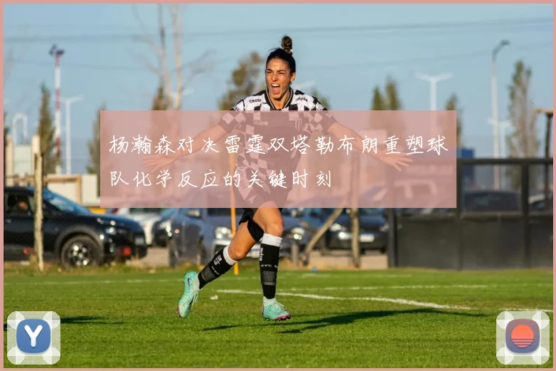 杨瀚森对决雷霆双塔勒布朗重塑球队化学反应的关键时刻