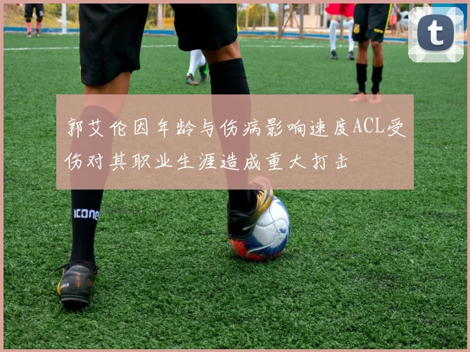 郭艾伦因年龄与伤病影响速度ACL受伤对其职业生涯造成重大打击