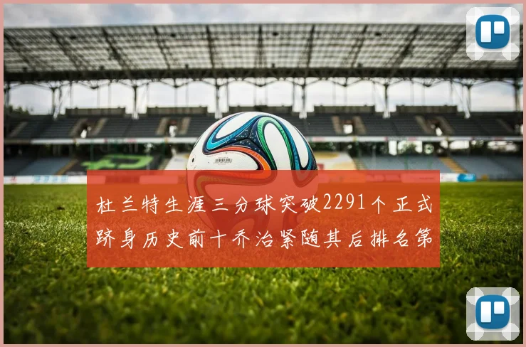 杜兰特生涯三分球突破2291个正式跻身历史前十乔治紧随其后排名第九