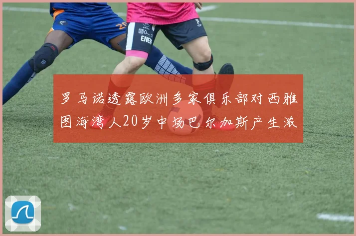 罗马诺透露欧洲多家俱乐部对西雅图海湾人20岁中场巴尔加斯产生浓厚兴趣