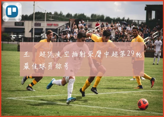 王燊超凭凌空抽射荣膺中超第29轮最佳球员称号