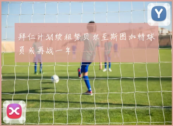 拜仁计划续租努贝尔至斯图加特球员或再战一年