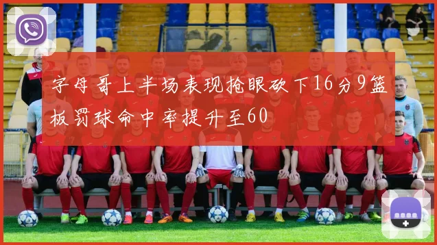 字母哥上半场表现抢眼砍下16分9篮板罚球命中率提升至60