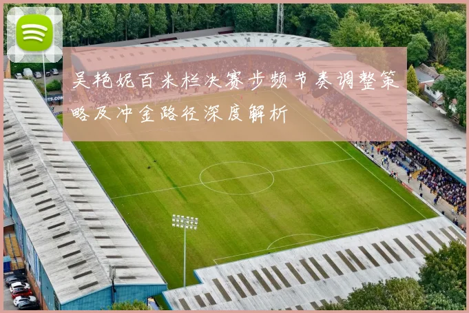 吴艳妮百米栏决赛步频节奏调整策略及冲金路径深度解析