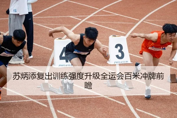 苏炳添复出训练强度升级全运会百米冲牌前瞻